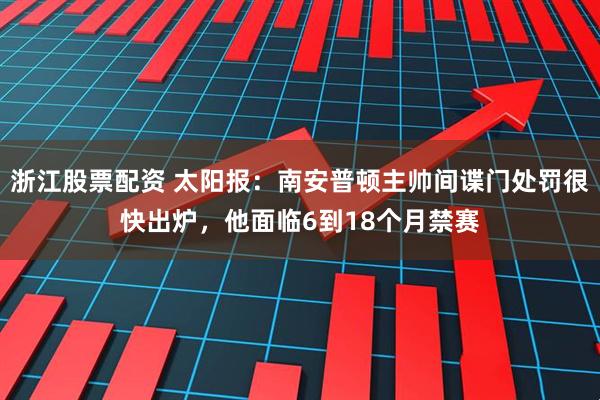 浙江股票配资 太阳报：南安普顿主帅间谍门处罚很快出炉，他面临6到18个月禁赛