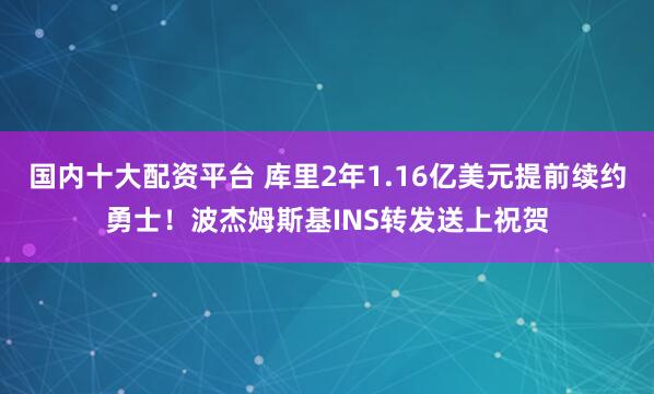 国内十大配资平台 库里2年1.16亿美元提前续约勇士！波杰姆斯基INS转发送上祝贺