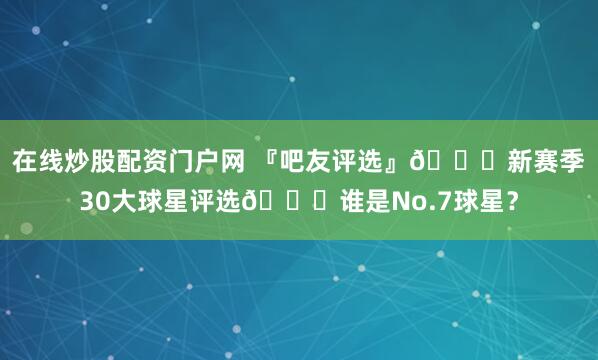 在线炒股配资门户网 『吧友评选』🌟新赛季30大球星评选👑谁是No.7球星？