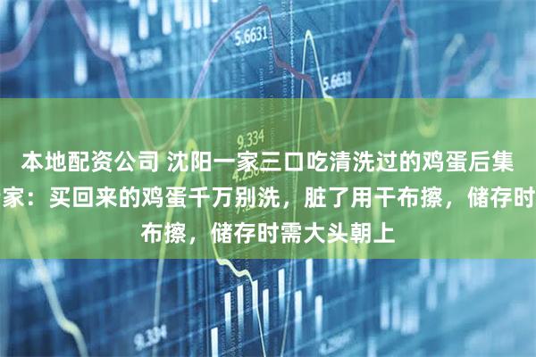 本地配资公司 沈阳一家三口吃清洗过的鸡蛋后集体中毒，专家：买回来的鸡蛋千万别洗，脏了用干布擦，储存时需大头朝上